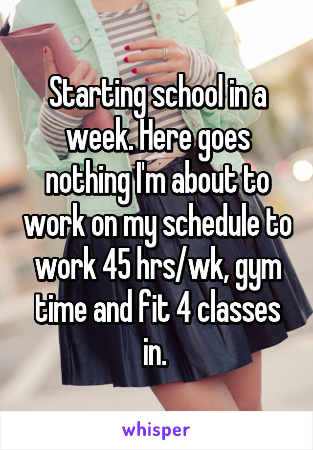 Starting school in a week. Here goes nothing I'm about to work on my schedule to work 45 hrs/wk, gym time and fit 4 classes in. 