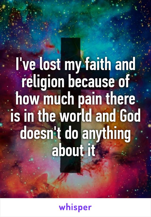 I've lost my faith and religion because of how much pain there is in the world and God doesn't do anything about it 