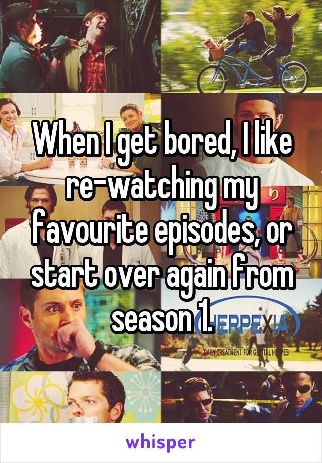 When I get bored, I like re-watching my favourite episodes, or start over again from season 1.