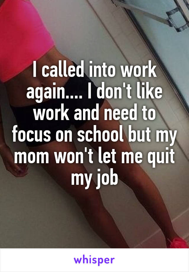 I called into work again.... I don't like work and need to focus on school but my mom won't let me quit my job
