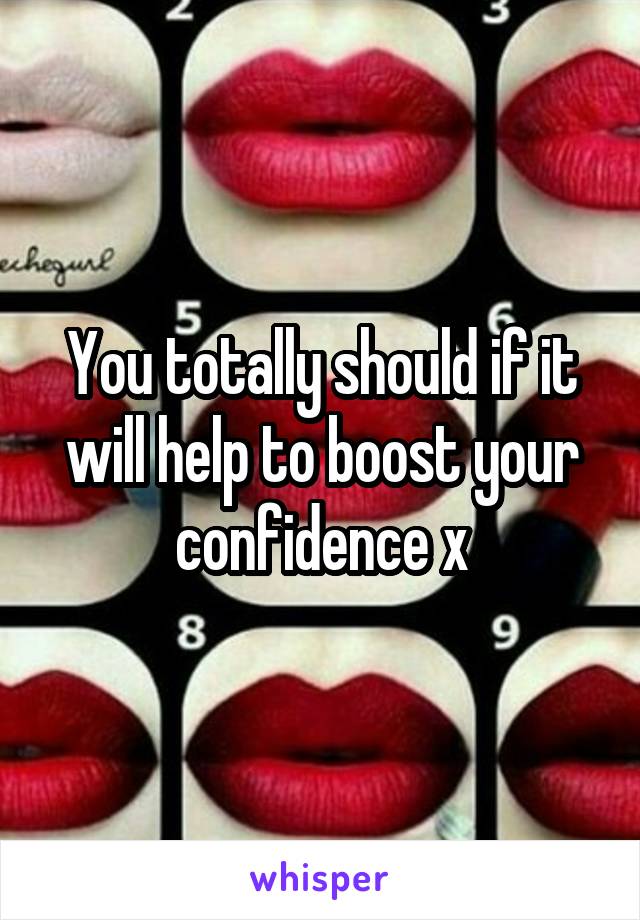 You totally should if it will help to boost your confidence x