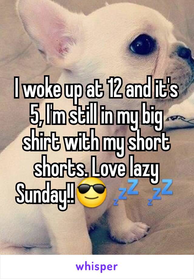 I woke up at 12 and it's 5, I'm still in my big shirt with my short shorts. Love lazy Sunday!!😎💤💤