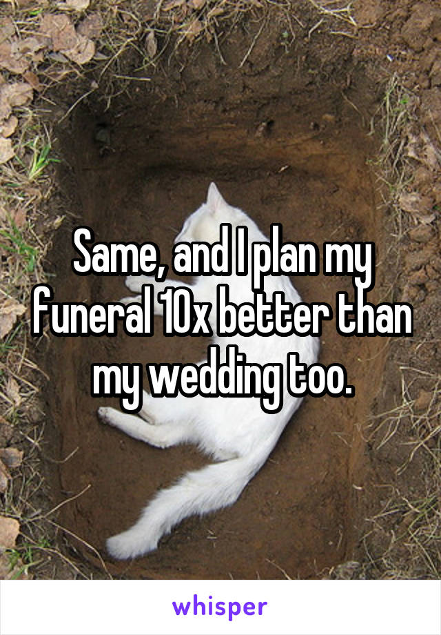 Same, and I plan my funeral 10x better than my wedding too.