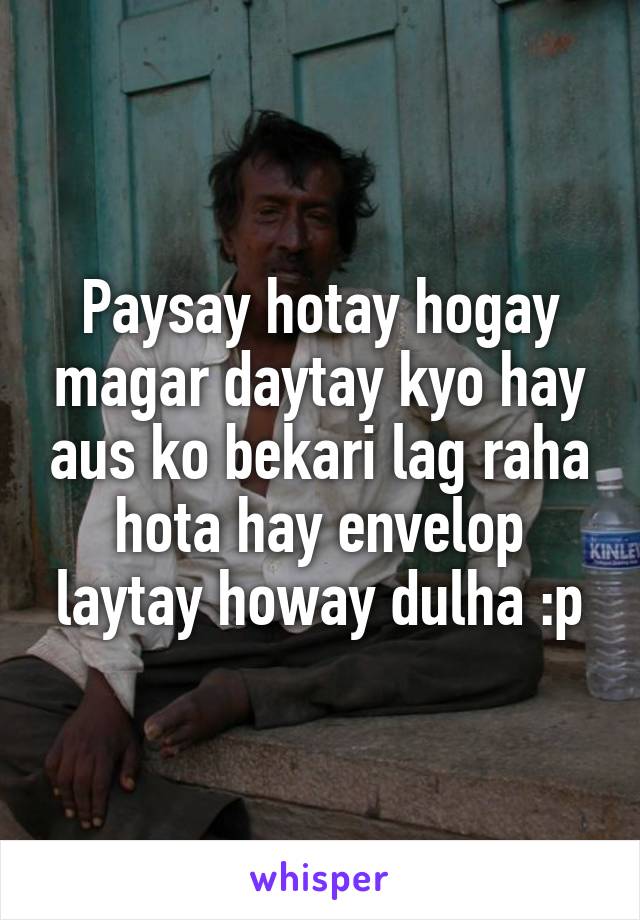 Paysay hotay hogay magar daytay kyo hay aus ko bekari lag raha hota hay envelop laytay howay dulha :p