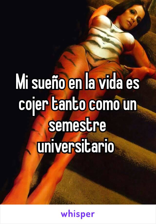 Mi sueño en la vida es cojer tanto como un semestre universitario 