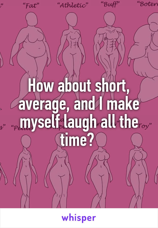 How about short, average, and I make myself laugh all the time? 