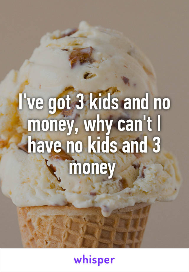 I've got 3 kids and no money, why can't I have no kids and 3 money 