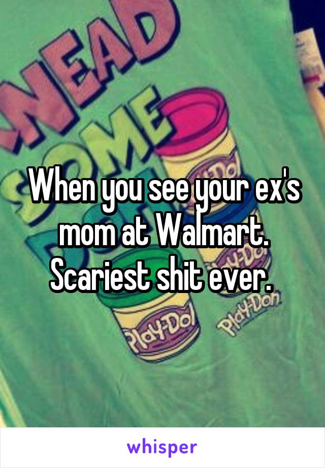 When you see your ex's mom at Walmart. Scariest shit ever. 