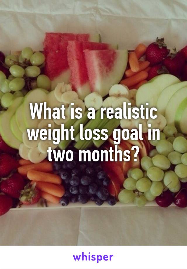 What is a realistic weight loss goal in two months?