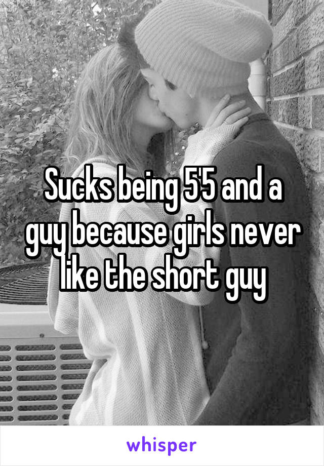 Sucks being 5'5 and a guy because girls never like the short guy