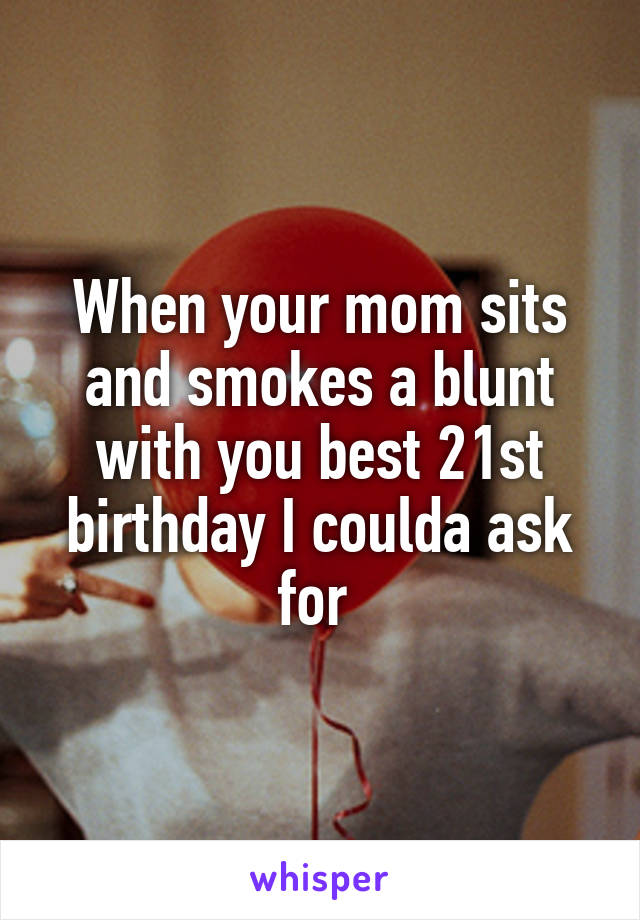 When your mom sits and smokes a blunt with you best 21st birthday I coulda ask for 