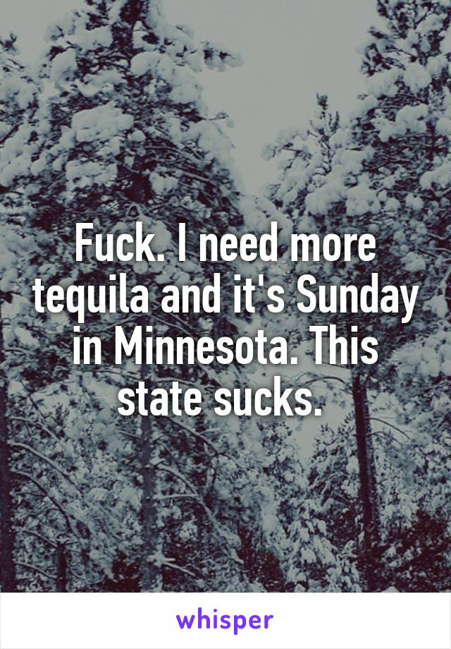 Fuck. I need more tequila and it's Sunday in Minnesota. This state sucks. 