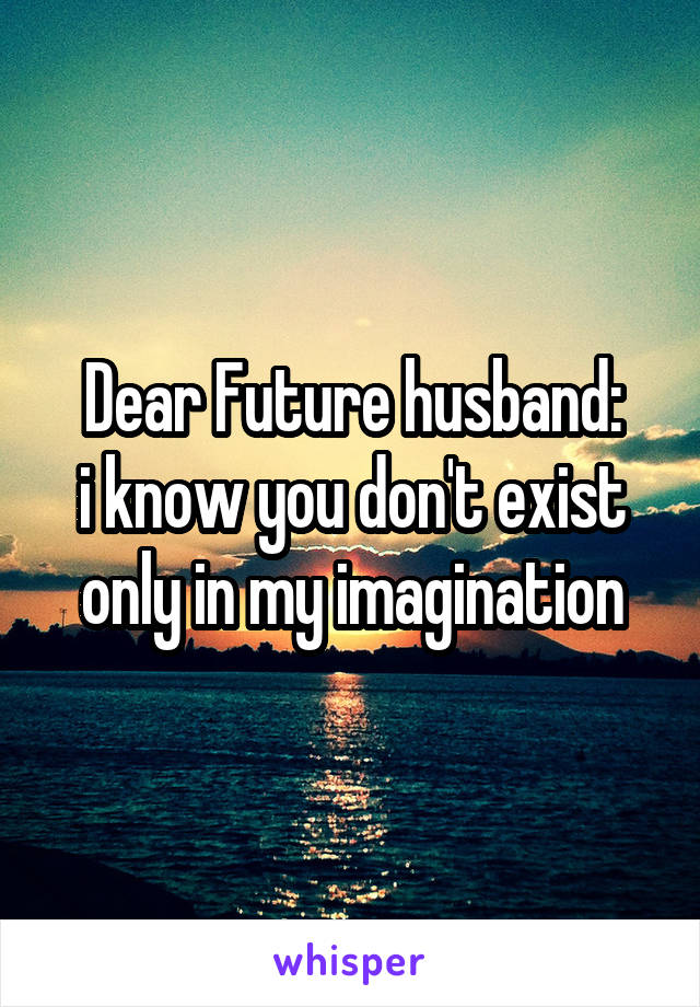 Dear Future husband:
i know you don't exist only in my imagination