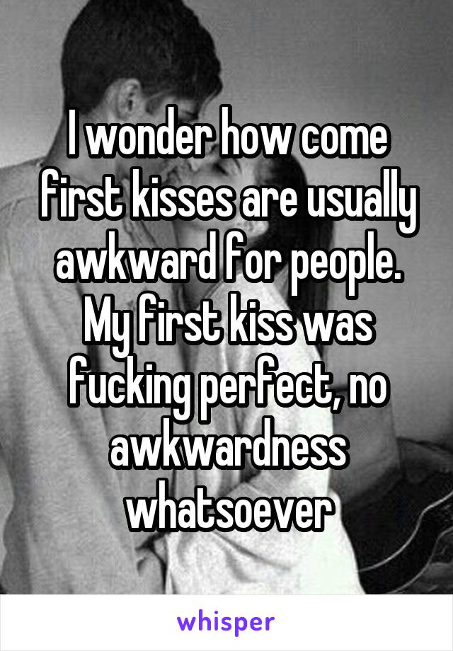 I wonder how come first kisses are usually awkward for people. My first kiss was fucking perfect, no awkwardness whatsoever