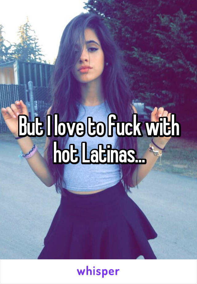 But I love to fuck with hot Latinas...