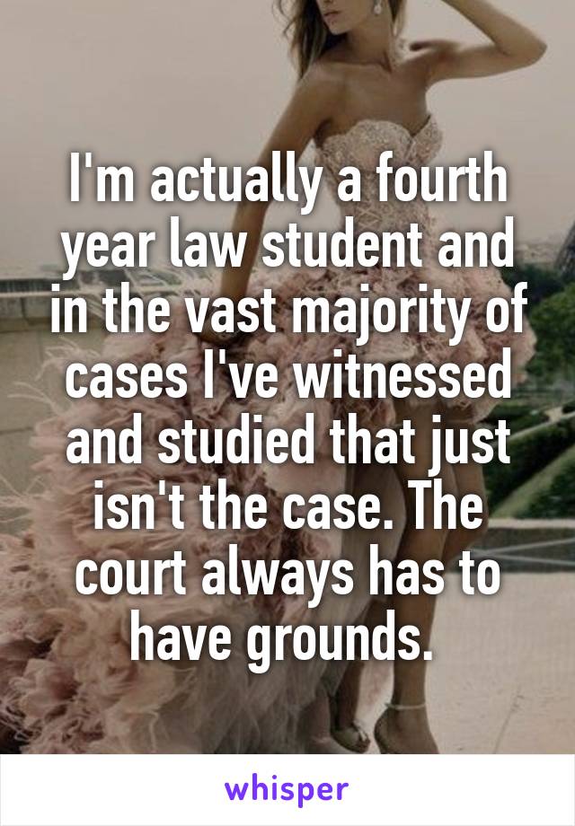 I'm actually a fourth year law student and in the vast majority of cases I've witnessed and studied that just isn't the case. The court always has to have grounds. 