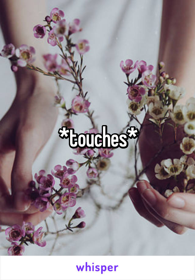 *touches*