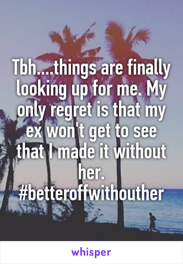 Tbh....things are finally looking up for me. My only regret is that my ex won't get to see that I made it without her. #betteroffwithouther