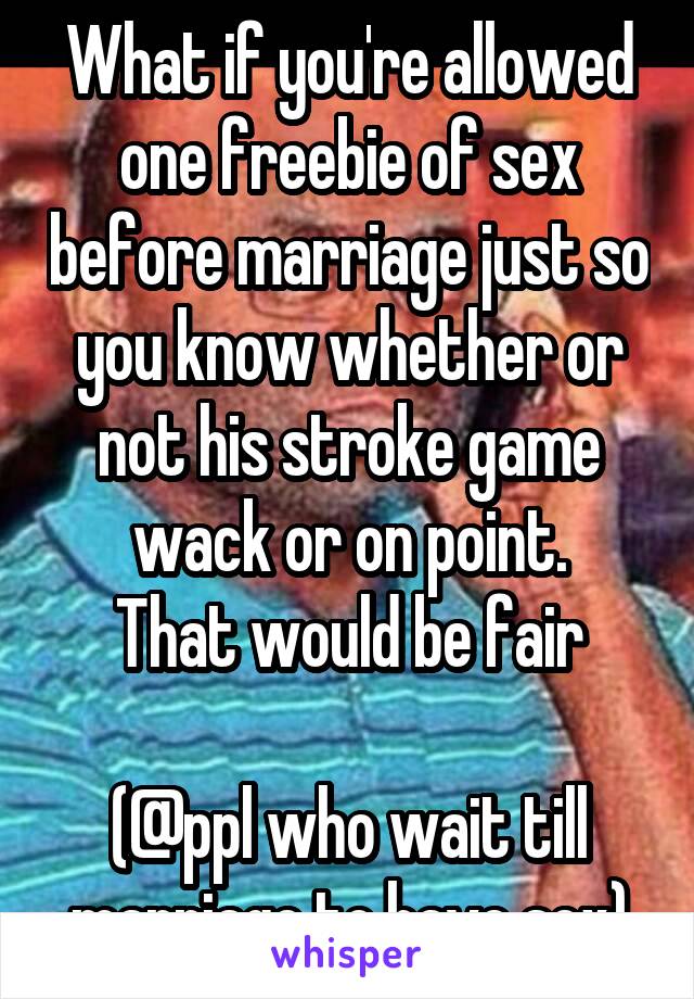 What if you're allowed one freebie of sex before marriage just so you know whether or not his stroke game wack or on point.
That would be fair

(@ppl who wait till marriage to have sex)