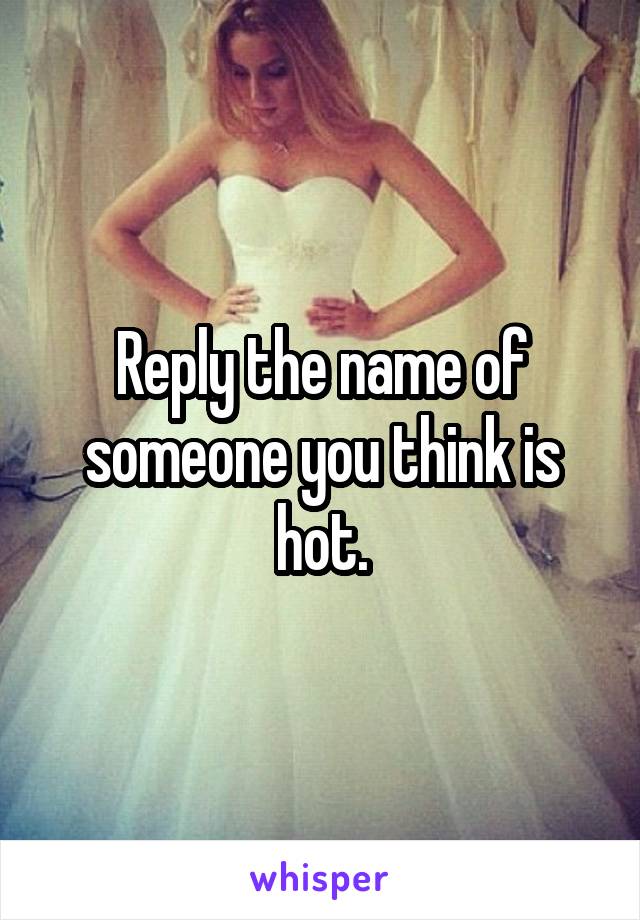 Reply the name of someone you think is hot.