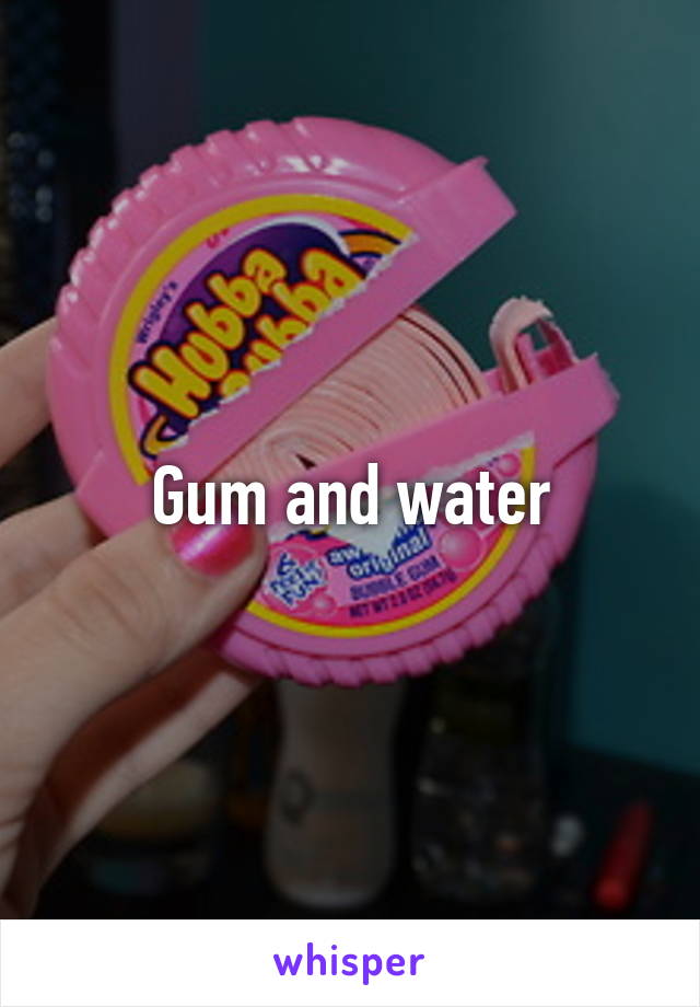 Gum and water