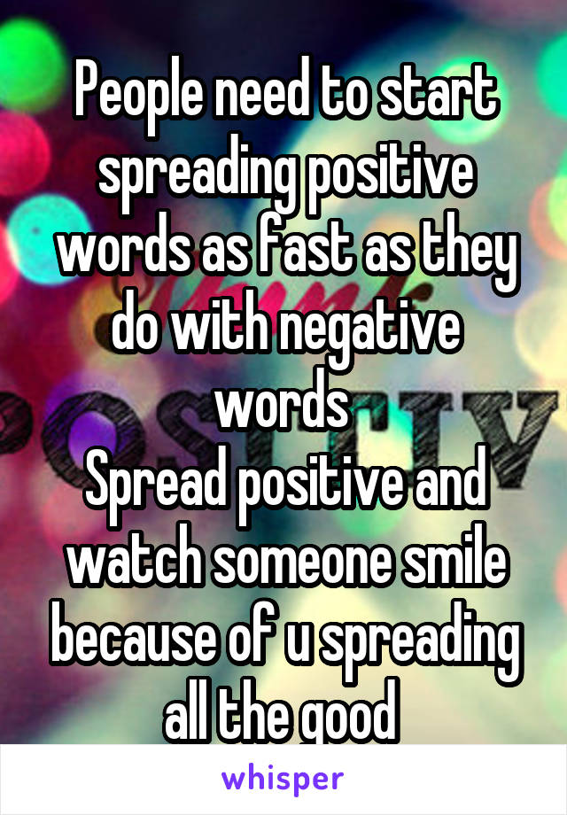 People need to start spreading positive words as fast as they do with negative words 
Spread positive and watch someone smile because of u spreading all the good 