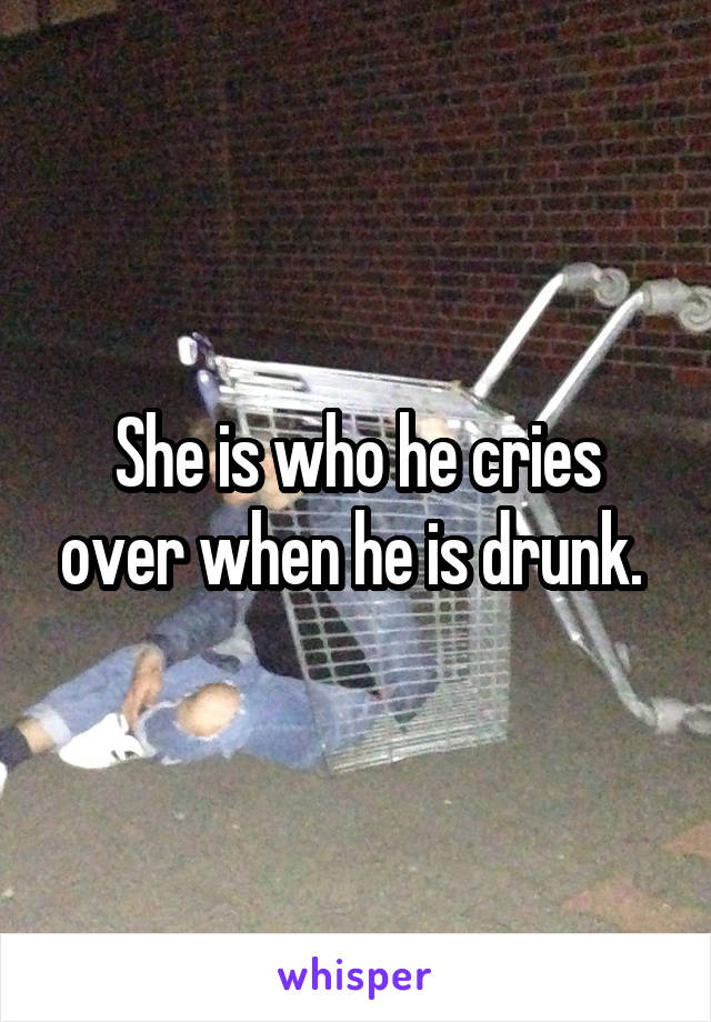 She is who he cries over when he is drunk. 