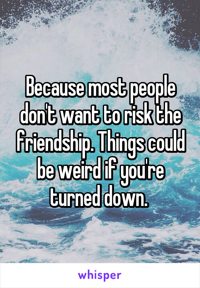 Because most people don't want to risk the friendship. Things could be weird if you're turned down. 