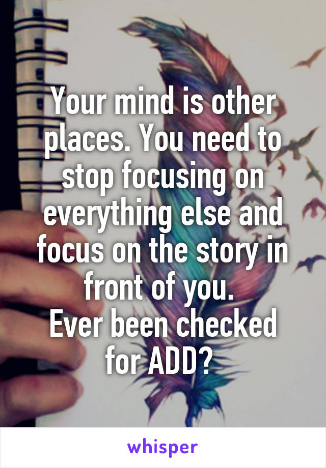Your mind is other places. You need to stop focusing on everything else and focus on the story in front of you. 
Ever been checked for ADD? 