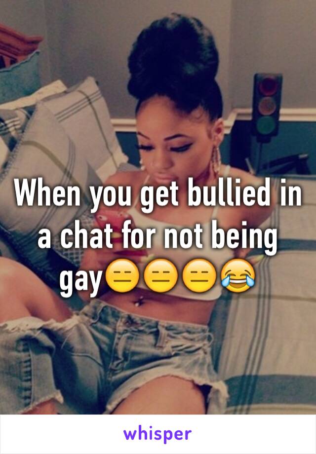 When you get bullied in a chat for not being gay😑😑😑😂