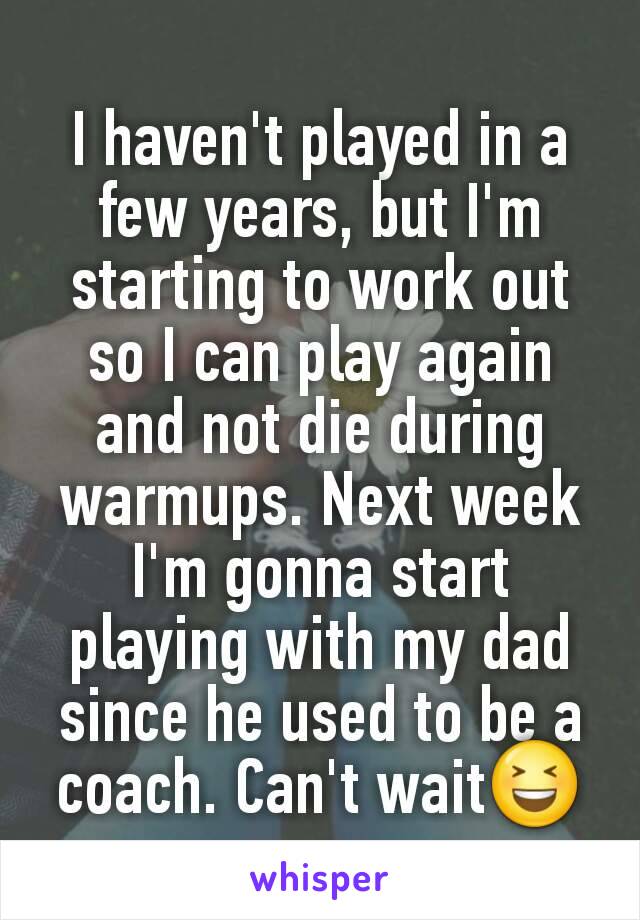 I haven't played in a few years, but I'm starting to work out so I can play again and not die during warmups. Next week I'm gonna start playing with my dad since he used to be a coach. Can't wait😆