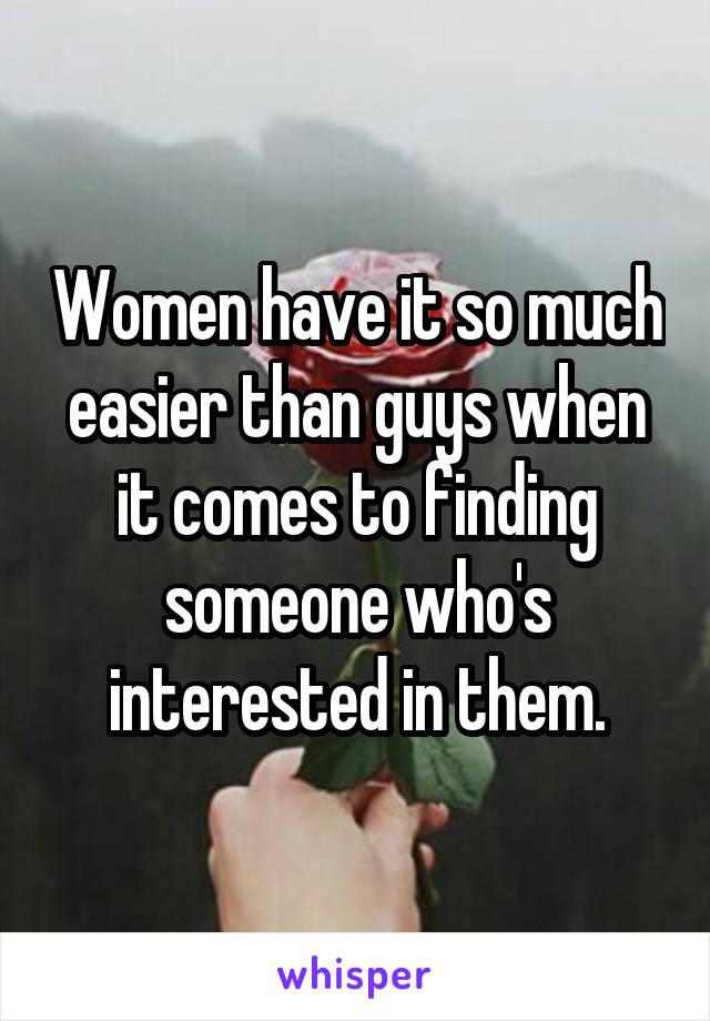 Women have it so much easier than guys when it comes to finding someone who's interested in them.