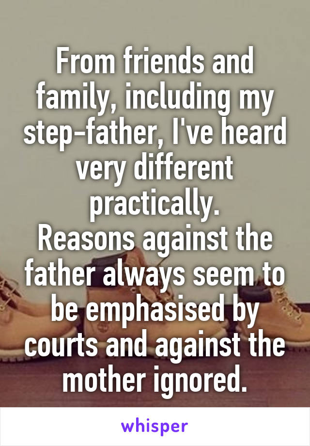 From friends and family, including my step-father, I've heard very different practically.
Reasons against the father always seem to be emphasised by courts and against the mother ignored.