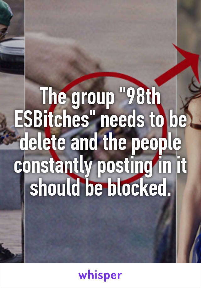 The group "98th ESBitches" needs to be delete and the people constantly posting in it should be blocked.