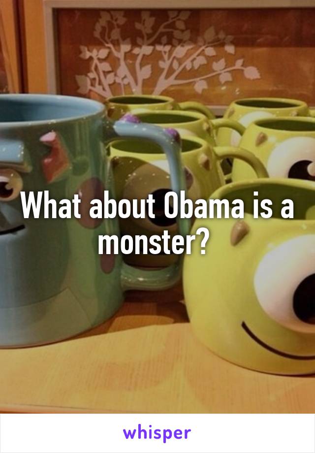 What about Obama is a monster? 