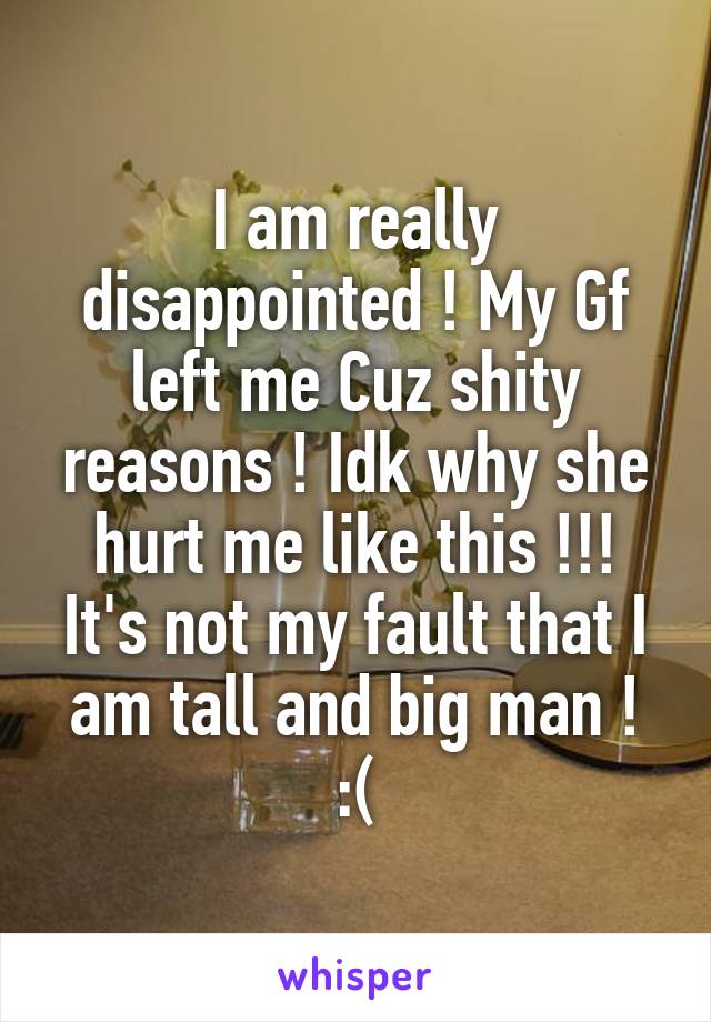 I am really disappointed ! My Gf left me Cuz shity reasons ! Idk why she hurt me like this !!!
It's not my fault that I am tall and big man ! :(