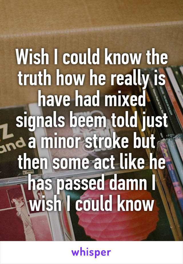 Wish I could know the truth how he really is have had mixed signals beem told just a minor stroke but then some act like he has passed damn I wish I could know