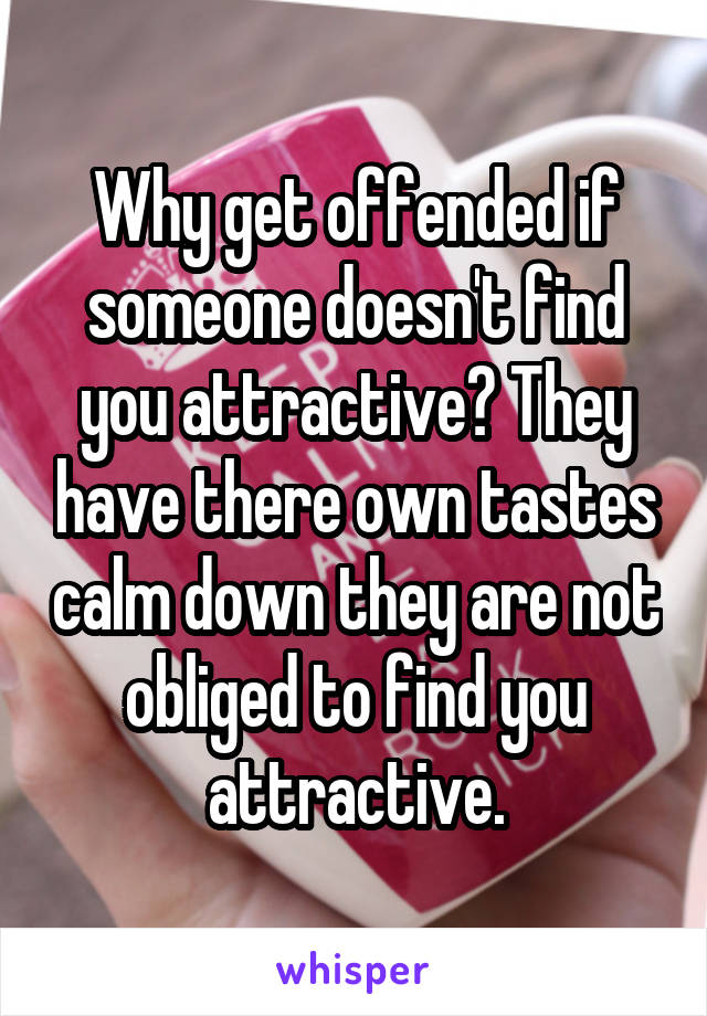 Why get offended if someone doesn't find you attractive? They have there own tastes calm down they are not obliged to find you attractive.