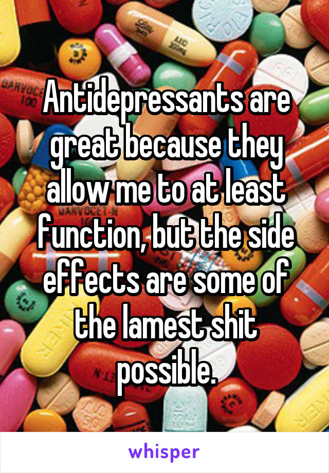 Antidepressants are great because they allow me to at least function, but the side effects are some of the lamest shit possible.