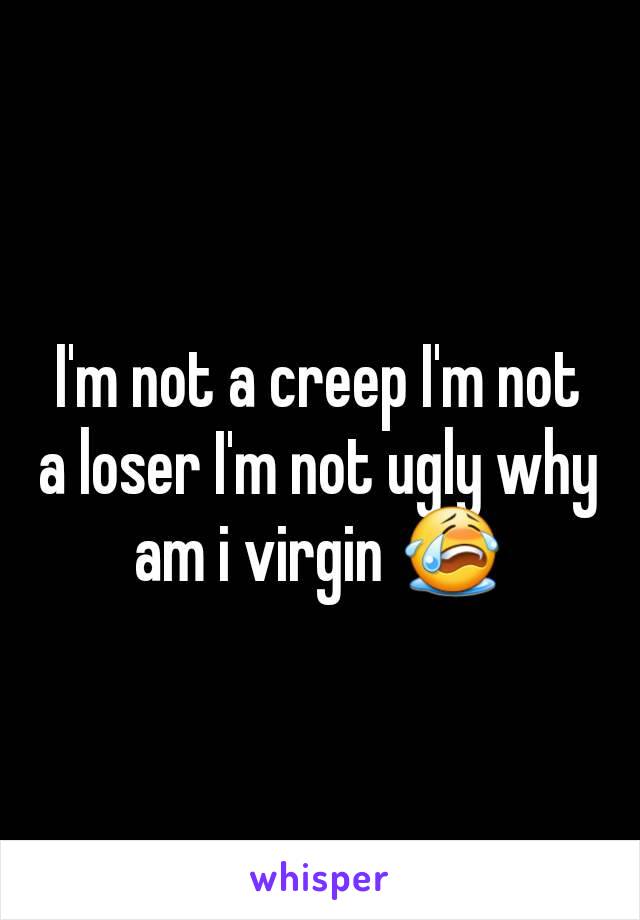 I'm not a creep I'm not a loser I'm not ugly why am i virgin 😭