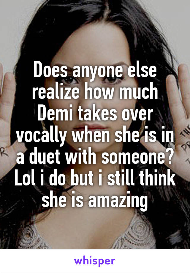 Does anyone else realize how much Demi takes over vocally when she is in a duet with someone? Lol i do but i still think she is amazing