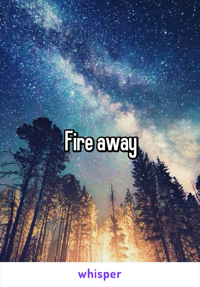 Fire away