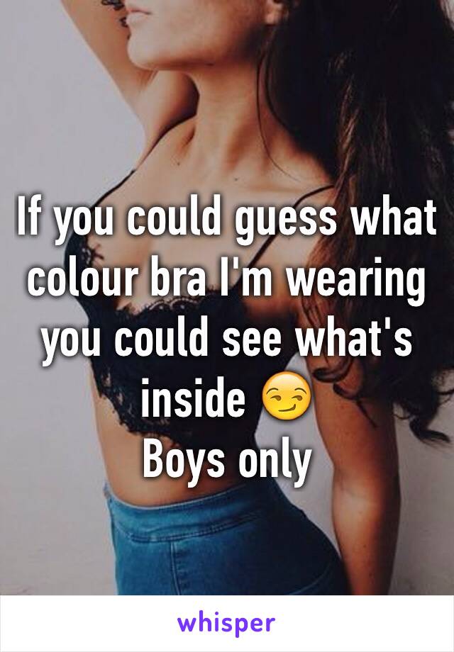 If you could guess what colour bra I'm wearing you could see what's inside 😏
Boys only 