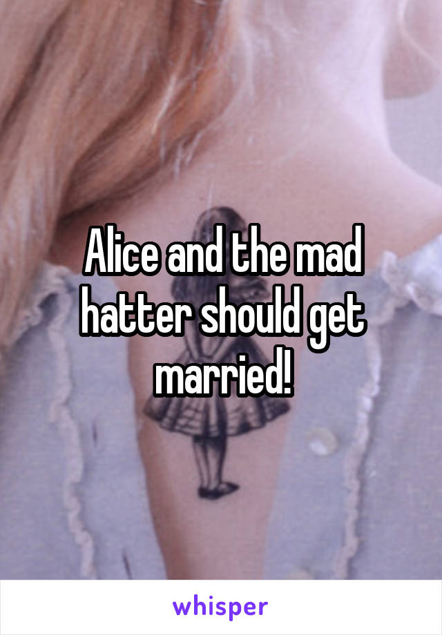 Alice and the mad hatter should get married!