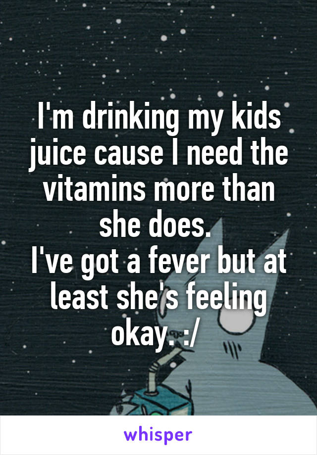 I'm drinking my kids juice cause I need the vitamins more than she does. 
I've got a fever but at least she's feeling okay. :/ 