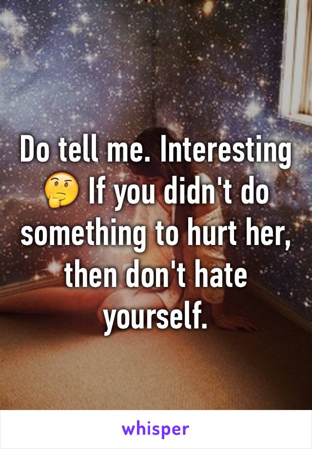 Do tell me. Interesting 🤔 If you didn't do something to hurt her, then don't hate yourself. 