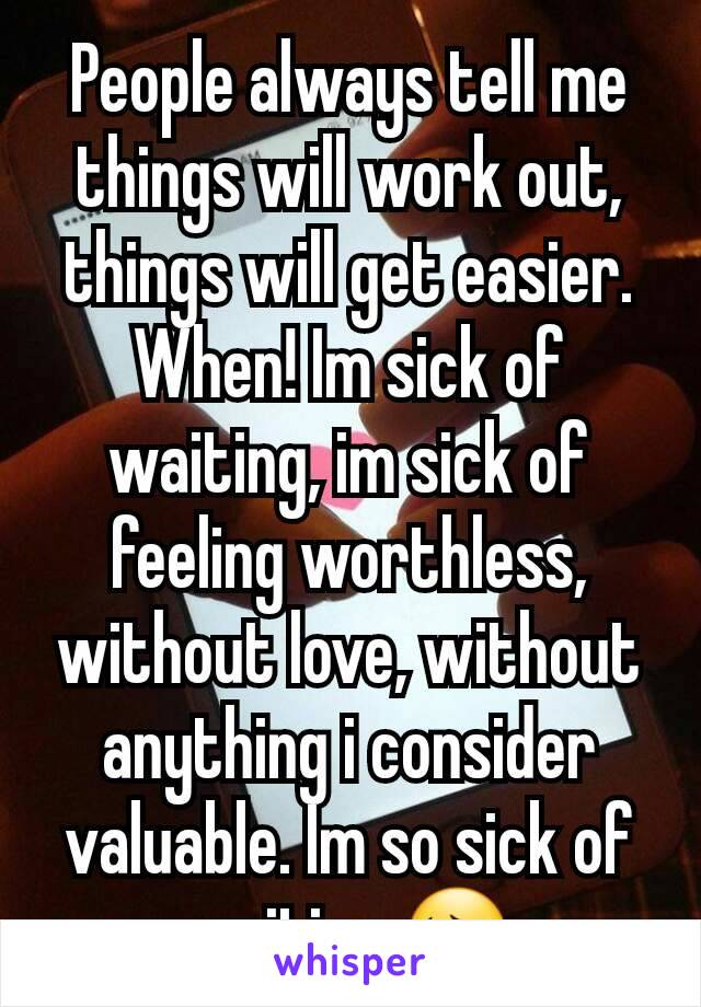 People always tell me things will work out, things will get easier.
When! Im sick of waiting, im sick of feeling worthless, without love, without anything i consider valuable. Im so sick of waiting 😔