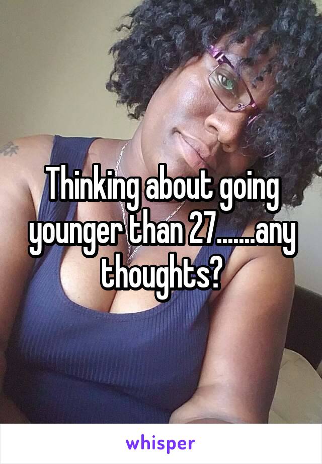 Thinking about going younger than 27.......any thoughts?