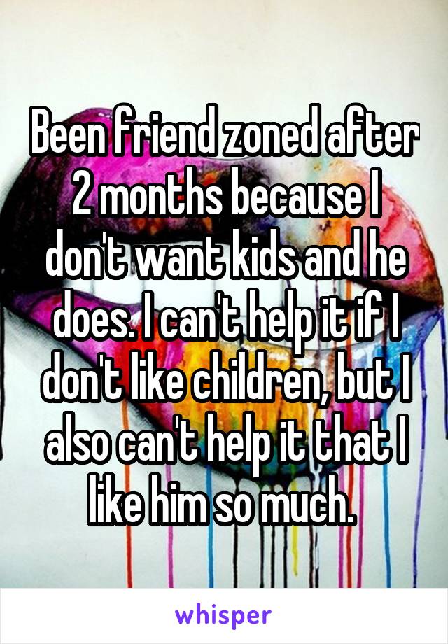 Been friend zoned after 2 months because I don't want kids and he does. I can't help it if I don't like children, but I also can't help it that I like him so much. 