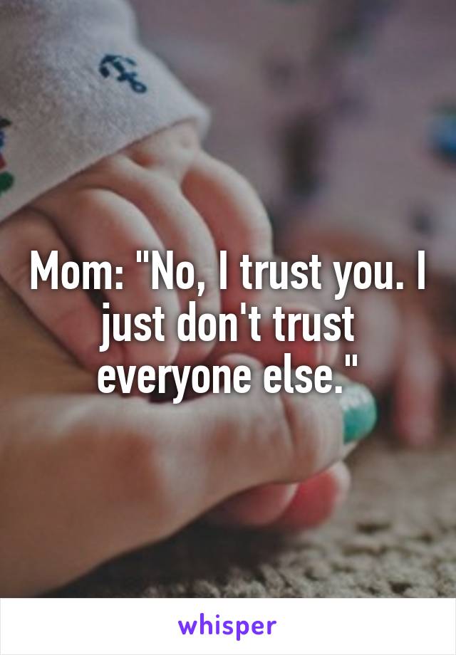 Mom: "No, I trust you. I just don't trust everyone else."